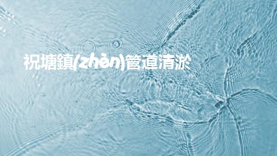 祝塘鎮(zhèn)管道清淤維護(hù)：揭秘城市地下黑科技，保障你的生活品質(zhì)！